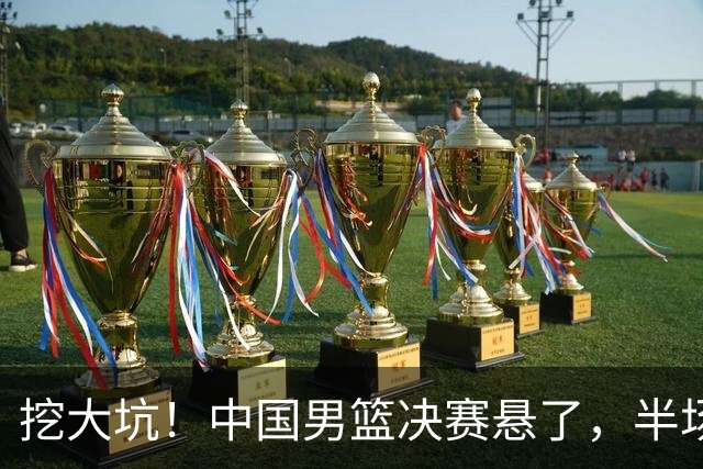 挖大坑！中国男篮决赛悬了，半场落后19分，原因揭晓 2数据拉胯！