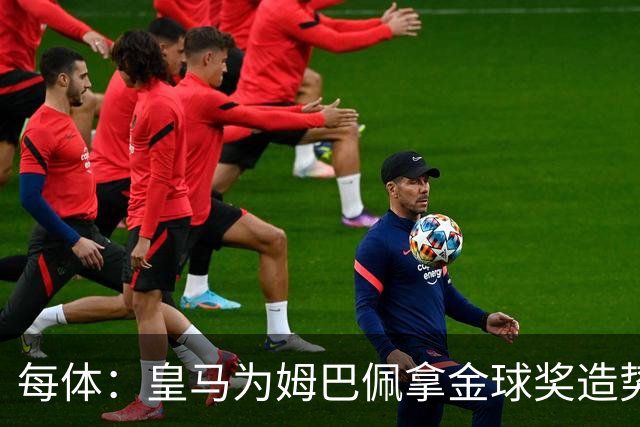每体：皇马为姆巴佩拿金球奖造势，但他上个重要冠军是18年世界杯