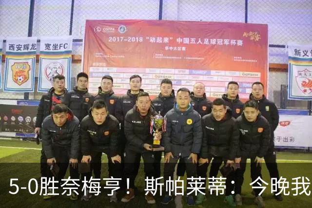 5-0胜奈梅亨！斯帕莱蒂：今晚我们用脑子踢球了，比上一场更聪明